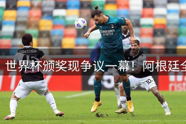世界杯颁奖现争议一幕！阿根廷全队背身抗议 西媒怒批输球又输人
