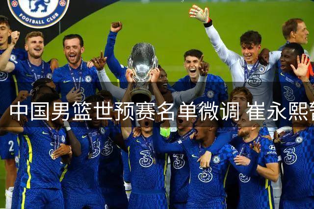 中国男篮世预赛名单微调 崔永熙暂留京备战