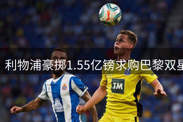 利物浦豪掷1.55亿镑求购巴黎双星 英超格局或将洗牌