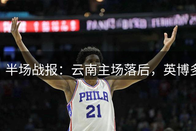 半场战报：云南主场落后，英博多打一人进球领先
