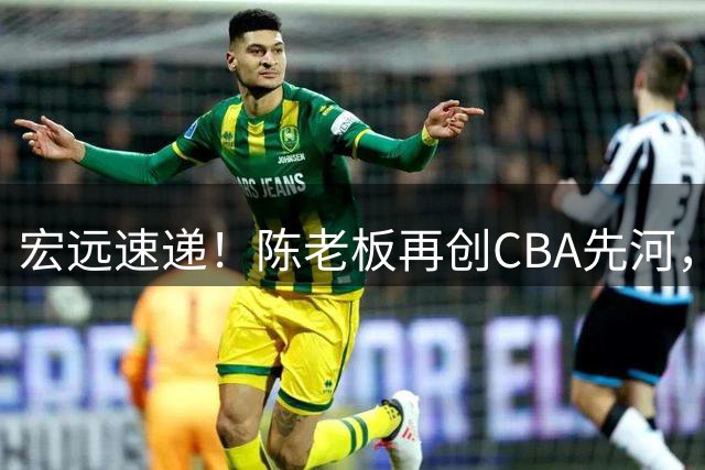 宏远速递！陈老板再创CBA先河，徐杰深夜发声，杜锋称自己非常优秀