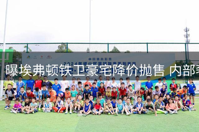 曝埃弗顿铁卫豪宅降价抛售 内部奢华配置堪比星级会所