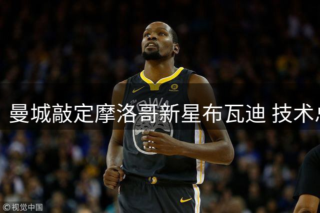 曼城敲定摩洛哥新星布瓦迪 技术总监盛赞其超群天赋