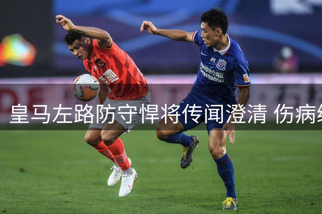 皇马左路防守悍将传闻澄清 伤病缠身仍受俱乐部尊重力挺