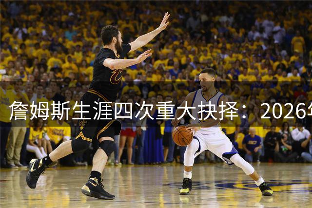 詹姆斯生涯四次重大抉择：2026年决策时间最长