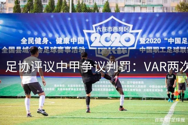 足协评议中甲争议判罚：VAR两次错误介入 红牌判罚无误