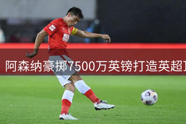 阿森纳豪掷7500万英镑打造英超顶级中场阵容