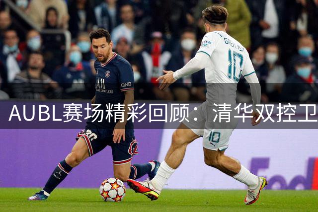 AUBL赛场精彩回顾：清华双控卫力挽狂澜挺进四强