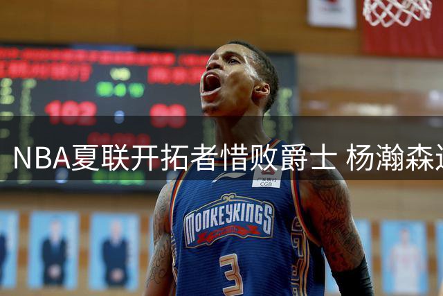 NBA夏联开拓者惜败爵士 杨瀚森连续出战状态下滑仅获9分
